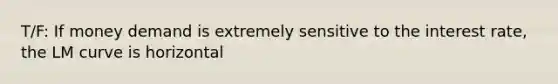 T/F: If money demand is extremely sensitive to the interest rate, the LM curve is horizontal