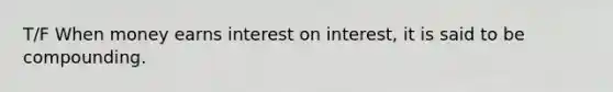 T/F When money earns interest on interest, it is said to be compounding.