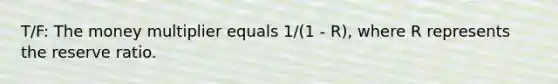 T/F: The money multiplier equals 1/(1 - R), where R represents the reserve ratio.