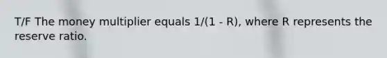 T/F The money multiplier equals 1/(1 - R), where R represents the reserve ratio.