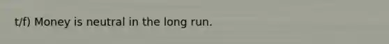 t/f) Money is neutral in the long run.