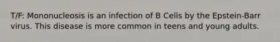 T/F: Mononucleosis is an infection of B Cells by the Epstein-Barr virus. This disease is more common in teens and young adults.