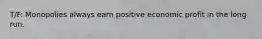 T/F: Monopolies always earn positive economic profit in the long run.