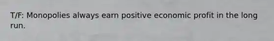 T/F: Monopolies always earn positive economic profit in the long run.