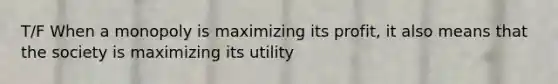 T/F When a monopoly is maximizing its profit, it also means that the society is maximizing its utility