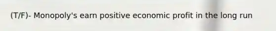 (T/F)- Monopoly's earn positive economic profit in the long run