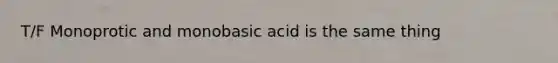 T/F Monoprotic and monobasic acid is the same thing