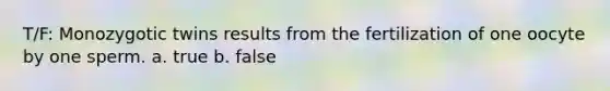 T/F: Monozygotic twins results from the fertilization of one oocyte by one sperm. a. true b. false