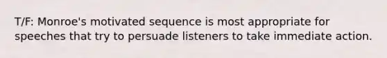 T/F: Monroe's motivated sequence is most appropriate for speeches that try to persuade listeners to take immediate action.