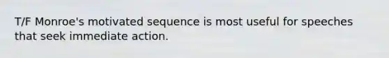 T/F Monroe's motivated sequence is most useful for speeches that seek immediate action.