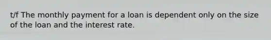 t/f The monthly payment for a loan is dependent only on the size of the loan and the interest rate.