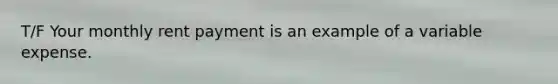 T/F Your monthly rent payment is an example of a variable expense.