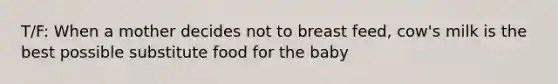 T/F: When a mother decides not to breast feed, cow's milk is the best possible substitute food for the baby