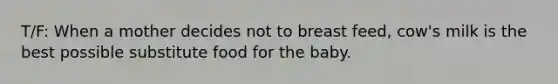 T/F: When a mother decides not to breast feed, cow's milk is the best possible substitute food for the baby.