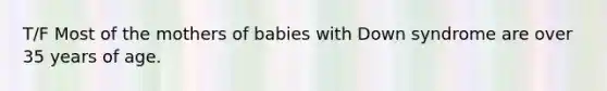 T/F Most of the mothers of babies with Down syndrome are over 35 years of age.