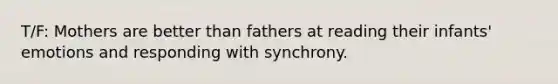 T/F: Mothers are better than fathers at reading their infants' emotions and responding with synchrony.