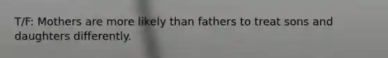 T/F: Mothers are more likely than fathers to treat sons and daughters differently.