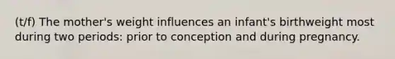 (t/f) The mother's weight influences an infant's birthweight most during two periods: prior to conception and during pregnancy.