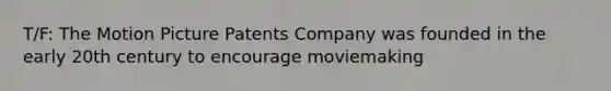 T/F: The Motion Picture Patents Company was founded in the early 20th century to encourage moviemaking