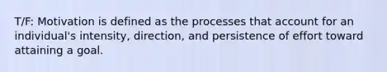 T/F: Motivation is defined as the processes that account for an individual's intensity, direction, and persistence of effort toward attaining a goal.