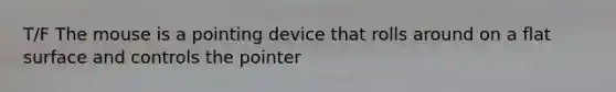 T/F The mouse is a pointing device that rolls around on a flat surface and controls the pointer