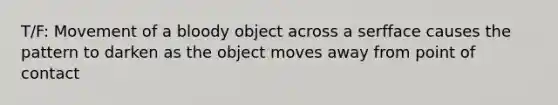 T/F: Movement of a bloody object across a serfface causes the pattern to darken as the object moves away from point of contact