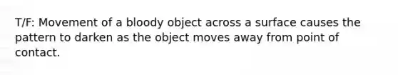 T/F: Movement of a bloody object across a surface causes the pattern to darken as the object moves away from point of contact.