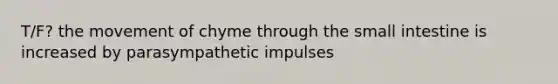 T/F? the movement of chyme through the small intestine is increased by parasympathetic impulses