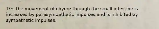 T/F. The movement of chyme through the small intestine is increased by parasympathetic impulses and is inhibited by sympathetic impulses.