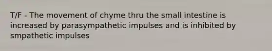 T/F - The movement of chyme thru <a href='https://www.questionai.com/knowledge/kt623fh5xn-the-small-intestine' class='anchor-knowledge'>the small intestine</a> is increased by parasympathetic impulses and is inhibited by smpathetic impulses