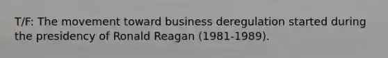 T/F: The movement toward business deregulation started during the presidency of Ronald Reagan (1981-1989).