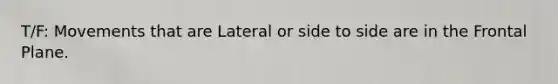 T/F: Movements that are Lateral or side to side are in the Frontal Plane.