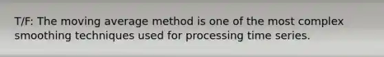 T/F: The moving average method is one of the most complex smoothing techniques used for processing time series.