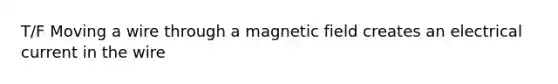 T/F Moving a wire through a magnetic field creates an electrical current in the wire