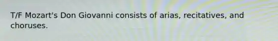 T/F Mozart's Don Giovanni consists of arias, recitatives, and choruses.