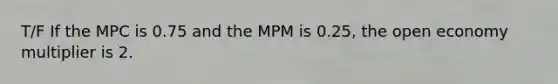 T/F If the MPC is 0.75 and the MPM is 0.25, the open economy multiplier is 2.