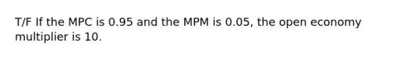 T/F If the MPC is 0.95 and the MPM is 0.05, the open economy multiplier is 10.