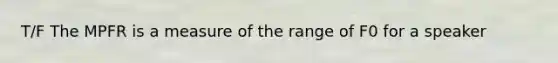 T/F The MPFR is a measure of the range of F0 for a speaker