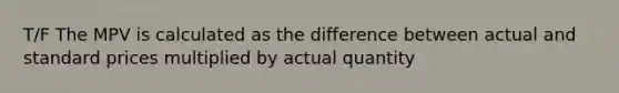 T/F The MPV is calculated as the difference between actual and standard prices multiplied by actual quantity