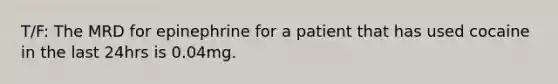 T/F: The MRD for epinephrine for a patient that has used cocaine in the last 24hrs is 0.04mg.