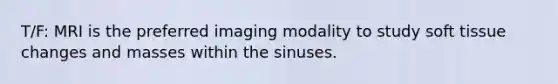 T/F: MRI is the preferred imaging modality to study soft tissue changes and masses within the sinuses.