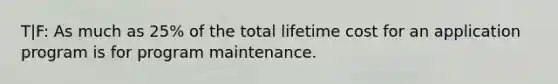 T|F: As much as 25% of the total lifetime cost for an application program is for program maintenance.