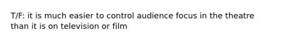 T/F: it is much easier to control audience focus in the theatre than it is on television or film