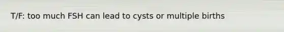 T/F: too much FSH can lead to cysts or multiple births