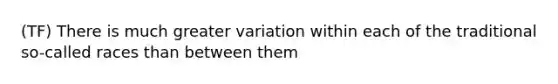 (TF) There is much greater variation within each of the traditional so-called races than between them