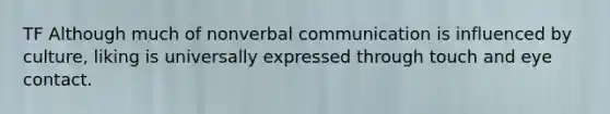 TF Although much of non<a href='https://www.questionai.com/knowledge/kVnsR3DzuD-verbal-communication' class='anchor-knowledge'>verbal communication</a> is influenced by culture, liking is universally expressed through touch and eye contact.