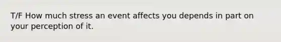 T/F How much stress an event affects you depends in part on your perception of it.