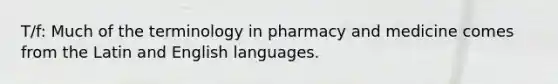 T/f: Much of the terminology in pharmacy and medicine comes from the Latin and English languages.