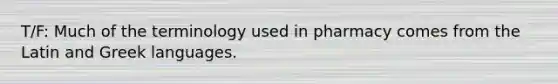 T/F: Much of the terminology used in pharmacy comes from the Latin and Greek languages.