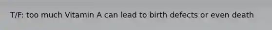 T/F: too much Vitamin A can lead to birth defects or even death